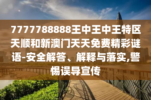 7777788888王中王中王特區天順和新澳門天天免費精彩謎語-安全解答、解釋與落實,警惕誤導宣傳